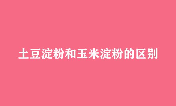 土豆淀粉和玉米淀粉的区别