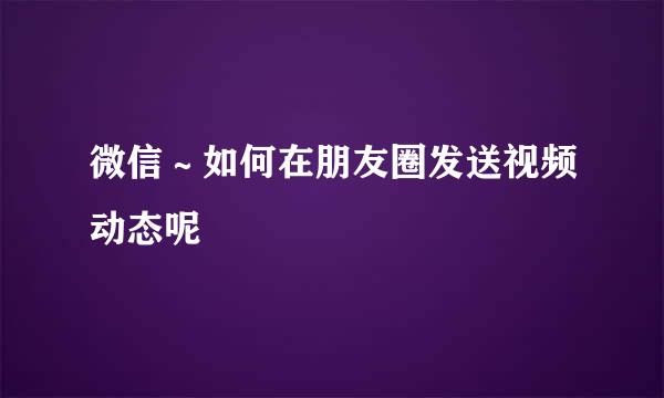 微信～如何在朋友圈发送视频动态呢