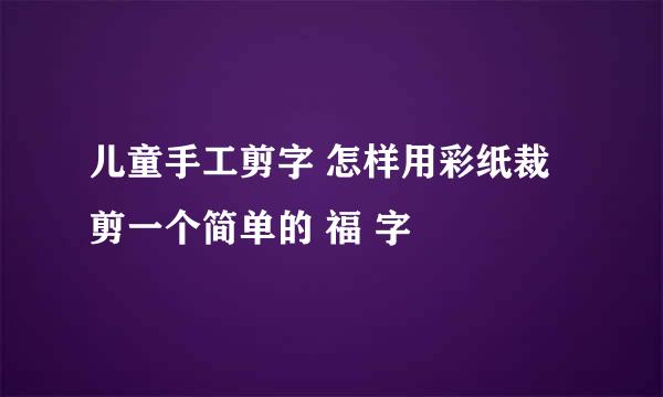 儿童手工剪字 怎样用彩纸裁剪一个简单的 福 字