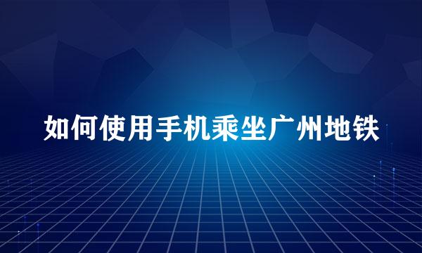 如何使用手机乘坐广州地铁