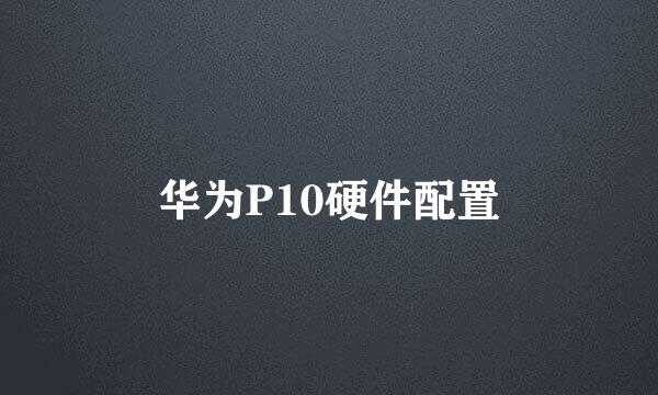 华为P10硬件配置