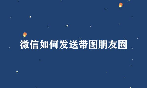 微信如何发送带图朋友圈