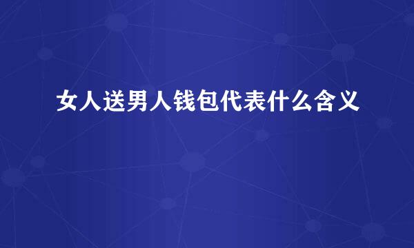 女人送男人钱包代表什么含义