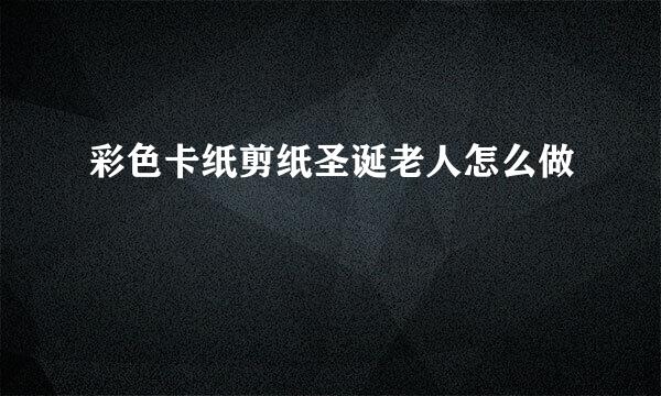 彩色卡纸剪纸圣诞老人怎么做