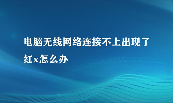 电脑无线网络连接不上出现了红x怎么办
