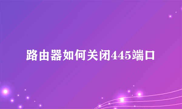 路由器如何关闭445端口