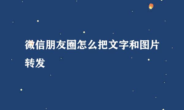 微信朋友圈怎么把文字和图片转发