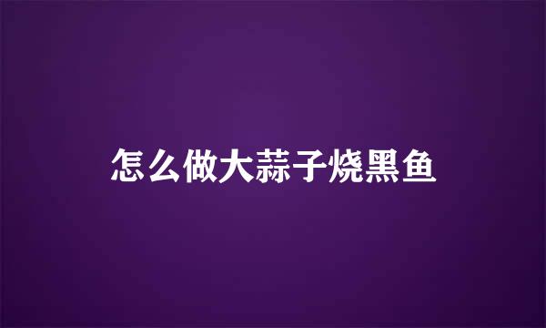 怎么做大蒜子烧黑鱼