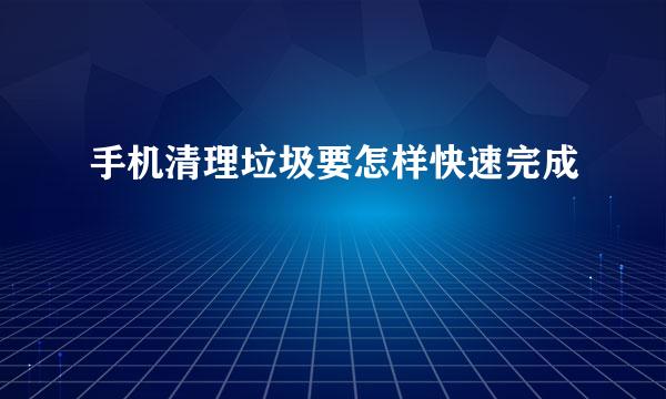 手机清理垃圾要怎样快速完成
