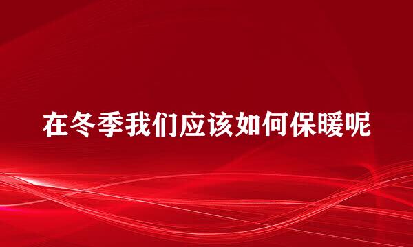 在冬季我们应该如何保暖呢