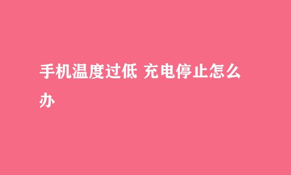 手机温度过低 充电停止怎么办