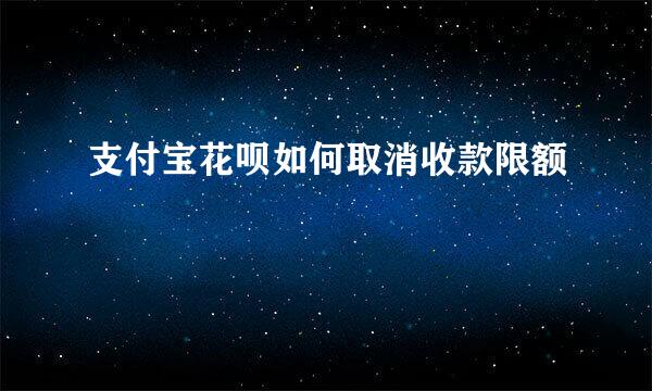 支付宝花呗如何取消收款限额