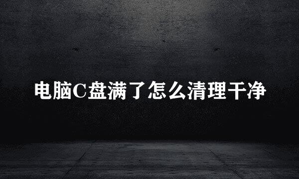 电脑C盘满了怎么清理干净