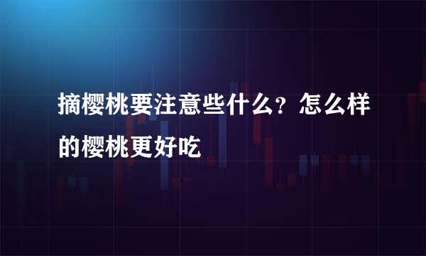 摘樱桃要注意些什么？怎么样的樱桃更好吃