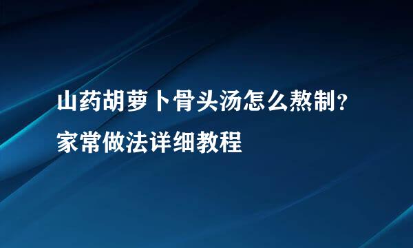 山药胡萝卜骨头汤怎么熬制？家常做法详细教程