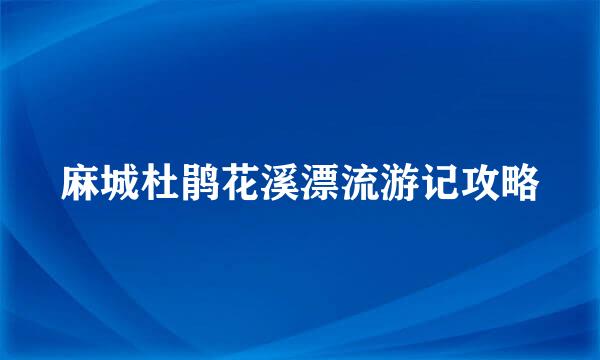 麻城杜鹃花溪漂流游记攻略
