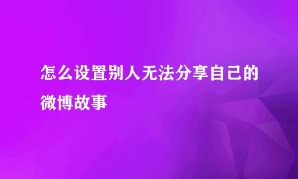 怎么设置别人无法分享自己的微博故事