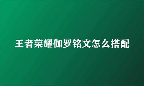 王者荣耀伽罗铭文怎么搭配