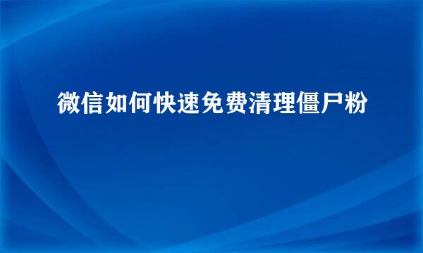微信如何快速免费清理僵尸粉