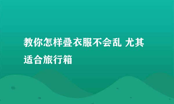 教你怎样叠衣服不会乱 尤其适合旅行箱