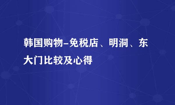 韩国购物-免税店、明洞、东大门比较及心得