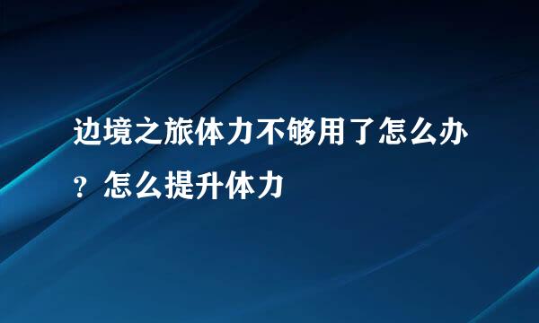 边境之旅体力不够用了怎么办？怎么提升体力