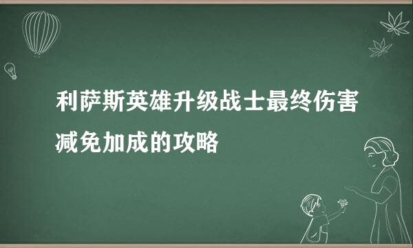利萨斯英雄升级战士最终伤害减免加成的攻略