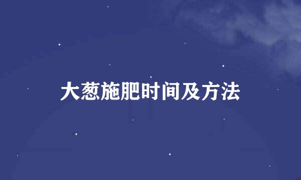 大葱施肥时间及方法