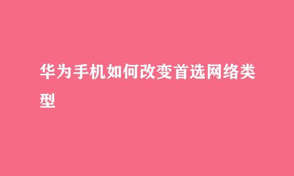 华为手机如何改变首选网络类型