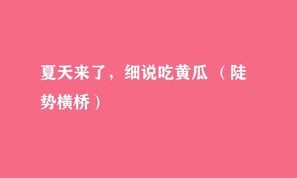夏天来了，细说吃黄瓜 （陡势横桥）