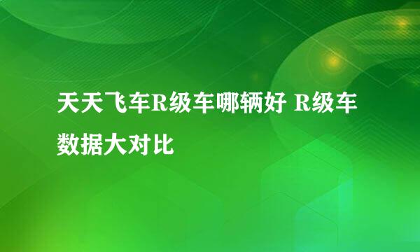 天天飞车R级车哪辆好 R级车数据大对比