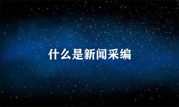 什么是新闻采编
