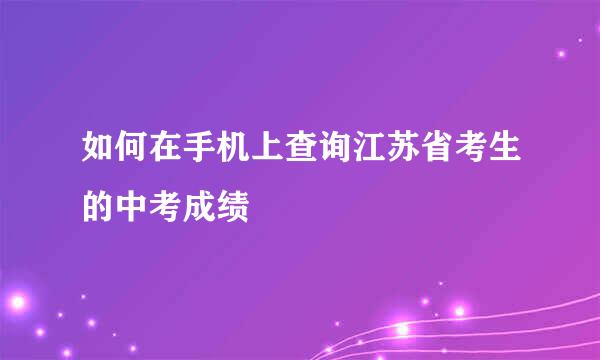 如何在手机上查询江苏省考生的中考成绩