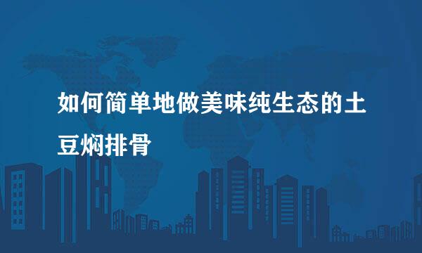 如何简单地做美味纯生态的土豆焖排骨