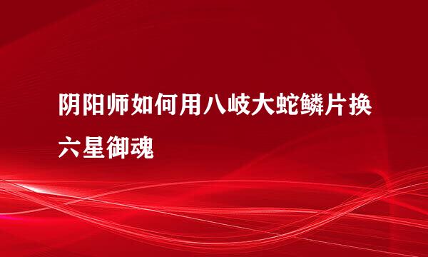 阴阳师如何用八岐大蛇鳞片换六星御魂