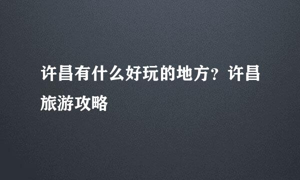 许昌有什么好玩的地方？许昌旅游攻略