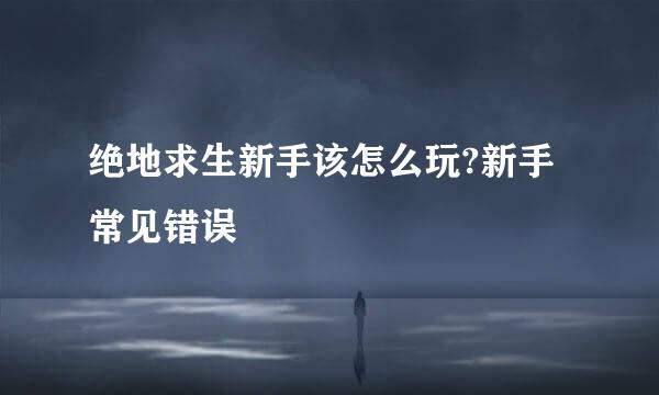 绝地求生新手该怎么玩?新手常见错误