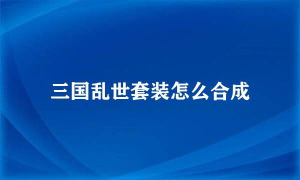 三国乱世套装怎么合成