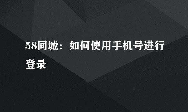 58同城：如何使用手机号进行登录