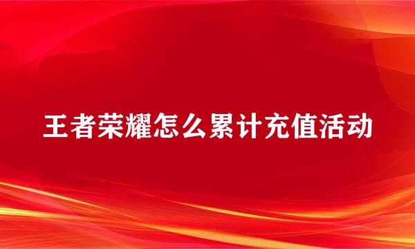 王者荣耀怎么累计充值活动