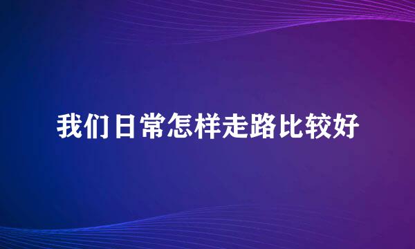 我们日常怎样走路比较好