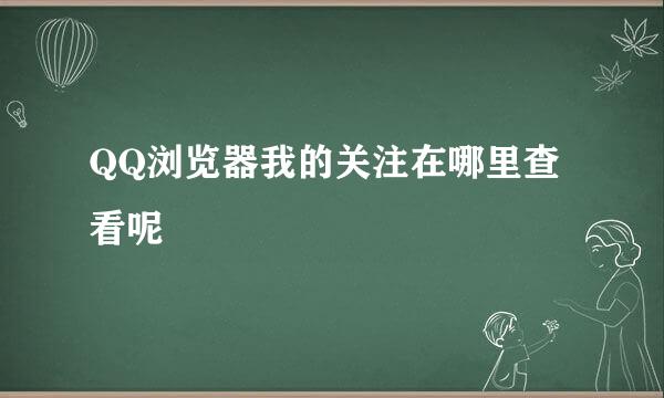 QQ浏览器我的关注在哪里查看呢