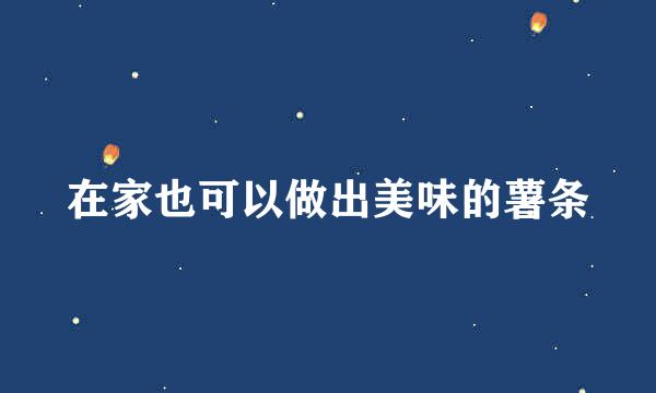 在家也可以做出美味的薯条