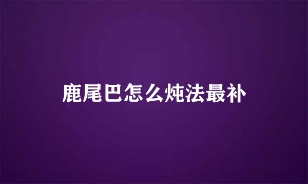 鹿尾巴怎么炖法最补