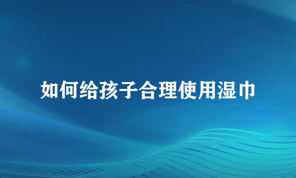 如何给孩子合理使用湿巾