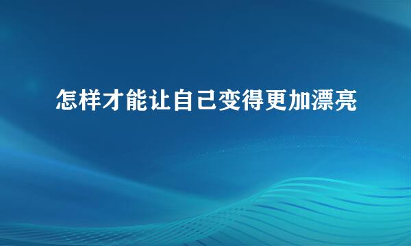怎样才能让自己变得更加漂亮