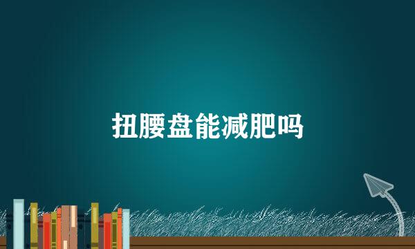 扭腰盘能减肥吗