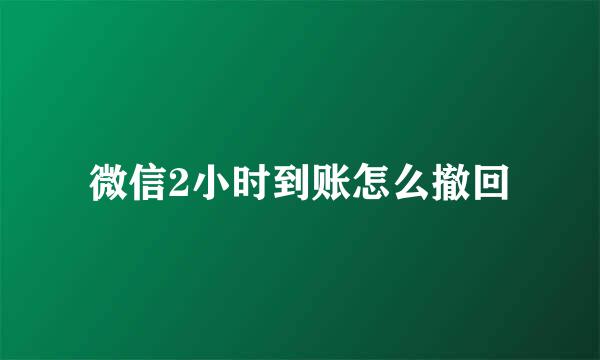 微信2小时到账怎么撤回