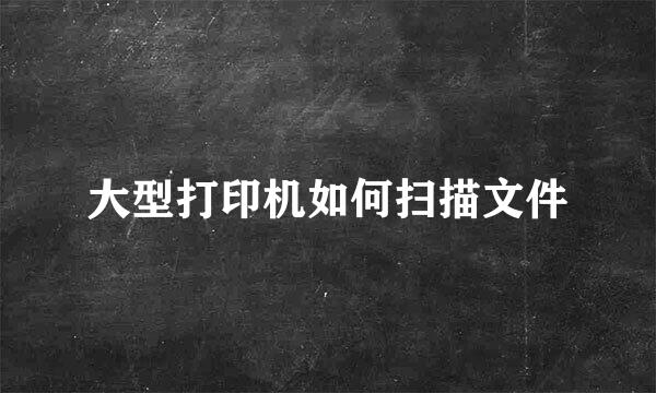 大型打印机如何扫描文件