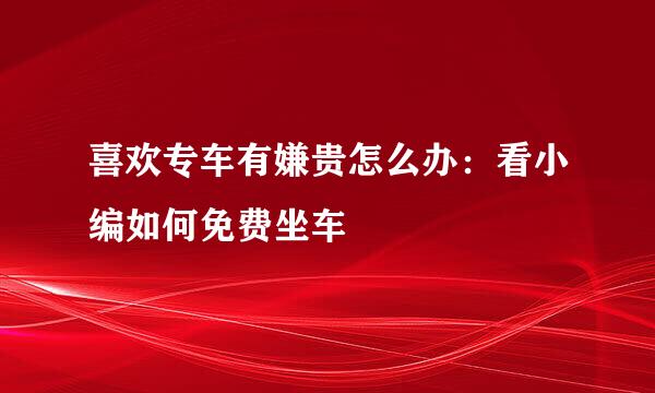 喜欢专车有嫌贵怎么办：看小编如何免费坐车